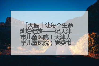 大医丨让每个生命灿烂绽放——记天津市儿童医院（天津大学儿童医院）党委书记、院长刘薇