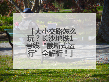 大小交路怎么玩？长沙地铁1号线“截断式运行”全解析！