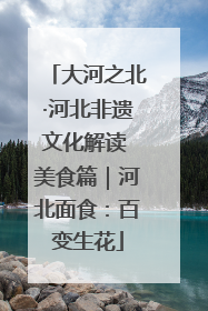 大河之北·河北非遗文化解读 美食篇｜河北面食：百变生花