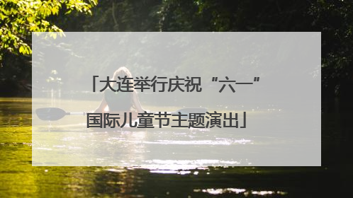 大连举行庆祝“六一”国际儿童节主题演出