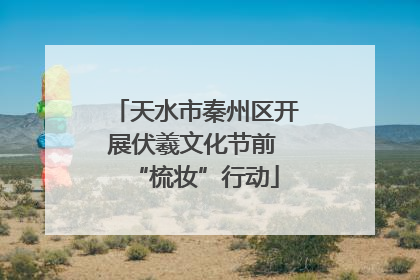 天水市秦州区开展伏羲文化节前 “梳妆”行动