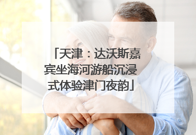 天津：达沃斯嘉宾坐海河游船沉浸式体验津门夜韵