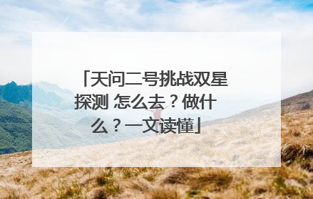 天问二号挑战双星探测 怎么去？做什么？一文读懂