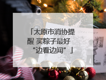 太原市消协提醒 买粽子最好“边看边闻”