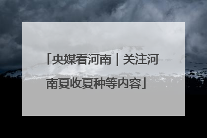 央媒看河南｜关注河南夏收夏种等内容
