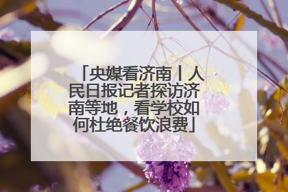 央媒看济南丨人民日报记者探访济南等地，看学校如何杜绝餐饮浪费