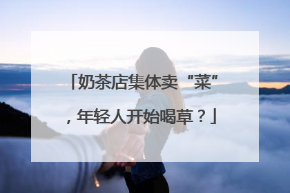 奶茶店集体卖“菜”，年轻人开始喝草？