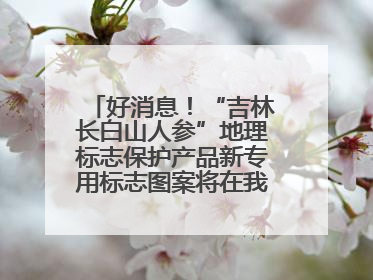 好消息！“吉林长白山人参”地理标志保护产品新专用标志图案将在我省推广使用