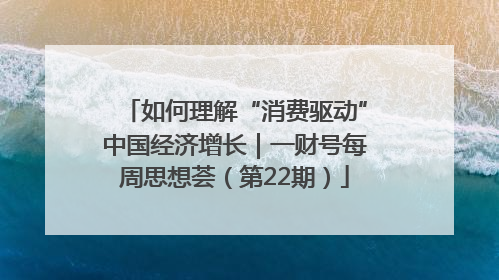 如何理解“消费驱动”中国经济增长｜一财号每周思想荟（第22期）