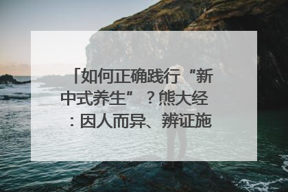 如何正确践行“新中式养生”？熊大经：因人而异、辨证施治｜名人大讲堂