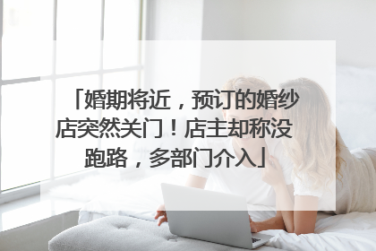 婚期将近，预订的婚纱店突然关门！店主却称没跑路，多部门介入