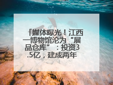媒体曝光！江西一博物馆沦为“展品仓库”：投资3.5亿，建成两年不开放