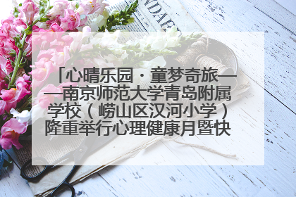 心晴乐园・童梦奇旅——南京师范大学青岛附属学校（崂山区汉河小学）隆重举行心理健康月暨快乐六一游园会