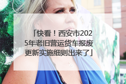 快看！西安市2025年老旧营运货车报废更新实施细则出来了