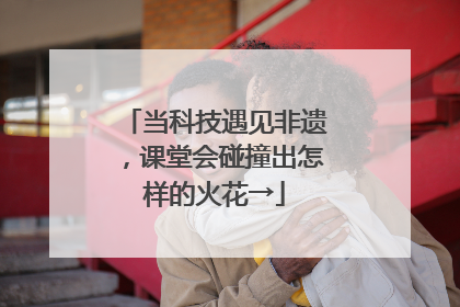 当科技遇见非遗，课堂会碰撞出怎样的火花→