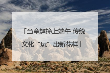 当童趣撞上端午 传统文化“玩”出新花样