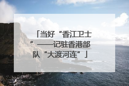当好“香江卫士”——记驻香港部队“大渡河连”