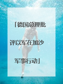 德国总理批评以军在加沙军事行动