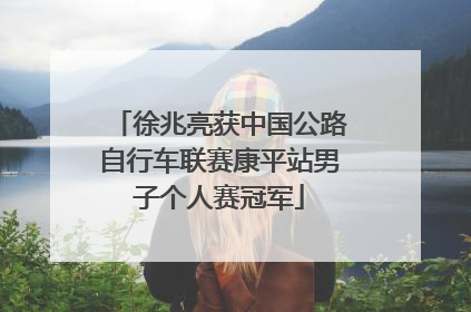 徐兆亮获中国公路自行车联赛康平站男子个人赛冠军