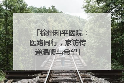 徐州和平医院：医路同行，家访传递温暖与希望