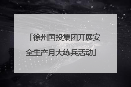 徐州国投集团开展安全生产月大练兵活动