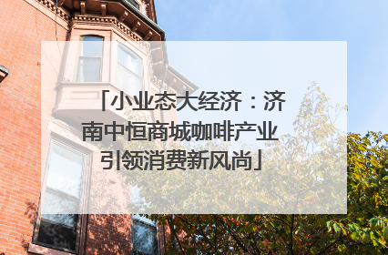 小业态大经济：济南中恒商城咖啡产业引领消费新风尚