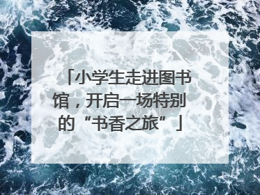 小学生走进图书馆，开启一场特别的“书香之旅”