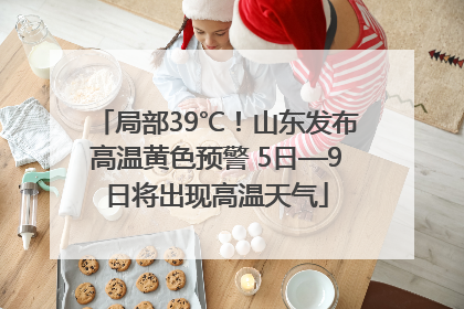 局部39℃！山东发布高温黄色预警 5日—9日将出现高温天气