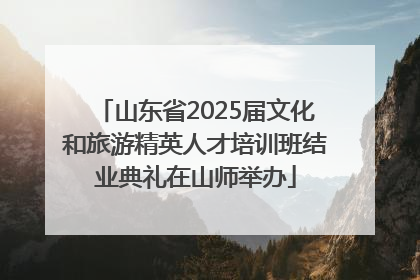 山东省2025届文化和旅游精英人才培训班结业典礼在山师举办