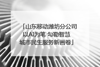 山东移动潍坊分公司以AI为笔 勾勒智慧城市民生服务新画卷