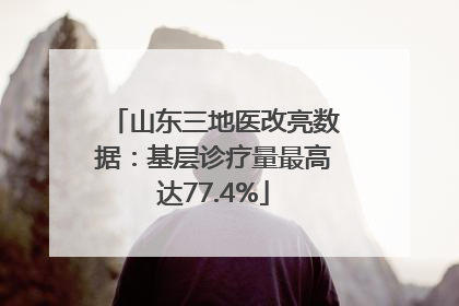 山东三地医改亮数据：基层诊疗量最高达77.4%