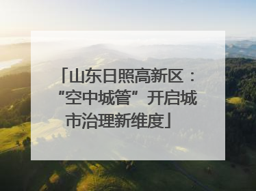 山东日照高新区：“空中城管”开启城市治理新维度