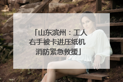 山东滨州：工人右手被卡进压纸机 消防紧急救援