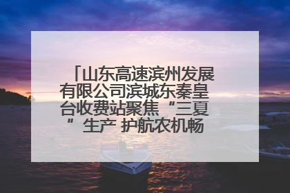 山东高速滨州发展有限公司滨城东秦皇台收费站聚焦“三夏”生产 护航农机畅行“丰收路”