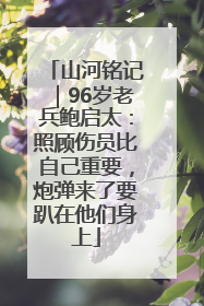 山河铭记｜96岁老兵鲍启太：照顾伤员比自己重要，炮弹来了要趴在他们身上