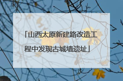山西太原新建路改造工程中发现古城墙遗址