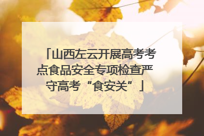 山西左云开展高考考点食品安全专项检查严守高考“食安关”