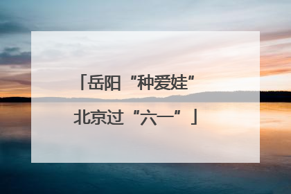 岳阳“种爱娃” 北京过“六一”