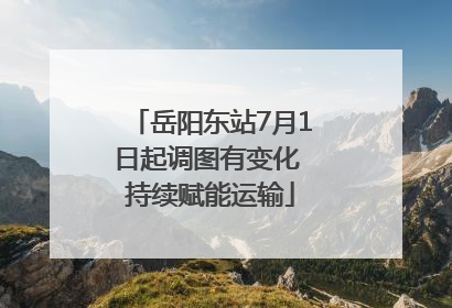 岳阳东站7月1日起调图有变化 持续赋能运输