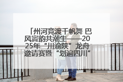 州河竞渡千帆舞 巴风賨韵共潮生——2025年“川渝陕”龙舟邀请赛暨“划遍四川”达川站圆满收官