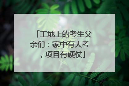 工地上的考生父亲们：家中有大考，项目有硬仗