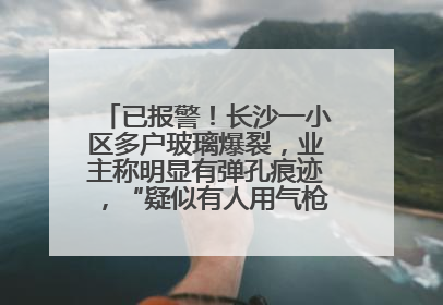 已报警！长沙一小区多户玻璃爆裂，业主称明显有弹孔痕迹，“疑似有人用气枪打鸟造成”