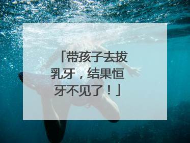 带孩子去拔乳牙，结果恒牙不见了！