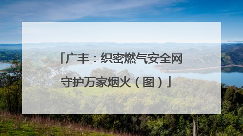 广丰：织密燃气安全网 守护万家烟火（图）