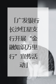 广发银行长沙红星支行开展“金融知识万里行”宣传活动