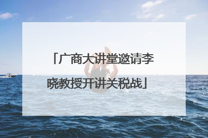 广商大讲堂邀请李晓教授开讲关税战