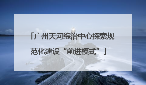 广州天河综治中心探索规范化建设“前进模式”