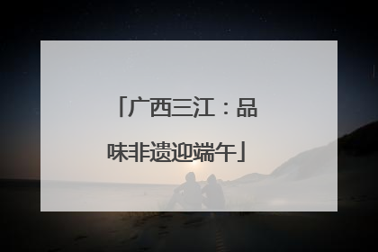 广西三江：品味非遗迎端午