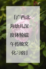 广西北海幼儿深度体验端午传统文化习俗