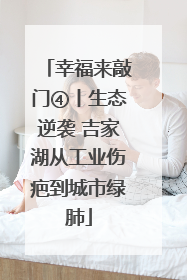 幸福来敲门④丨生态逆袭 吉家湖从工业伤疤到城市绿肺